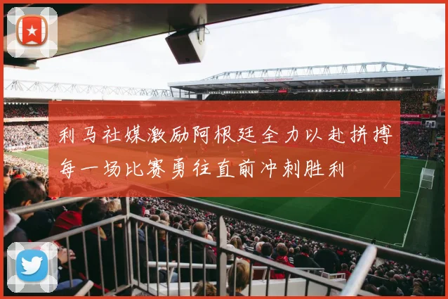 利马社媒激励阿根廷全力以赴拼搏每一场比赛勇往直前冲刺胜利