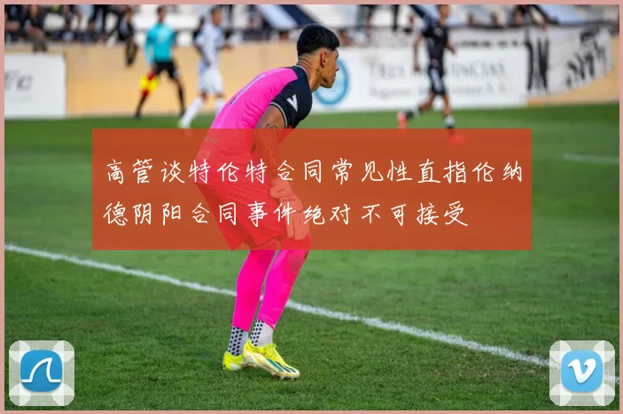 高管谈特伦特合同常见性直指伦纳德阴阳合同事件绝对不可接受