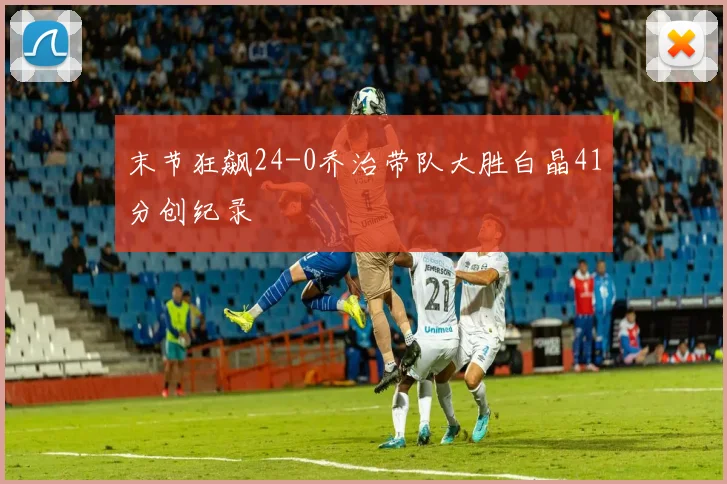 末节狂飙24-0乔治带队大胜白晶41分创纪录