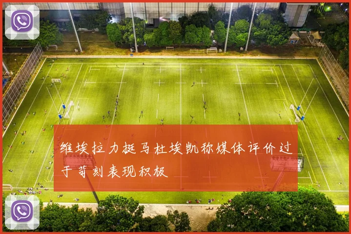 维埃拉力挺马杜埃凯称媒体评价过于苛刻表现积极