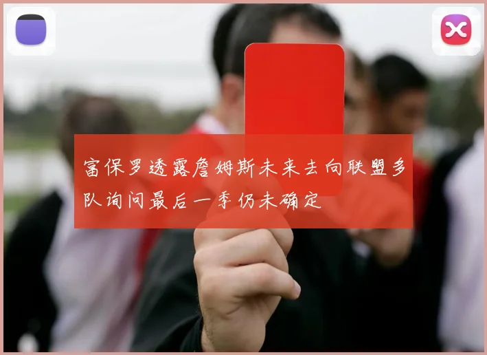 富保罗透露詹姆斯未来去向联盟多队询问最后一季仍未确定