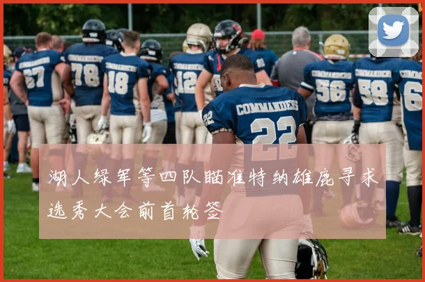 湖人绿军等四队瞄准特纳雄鹿寻求选秀大会前首轮签