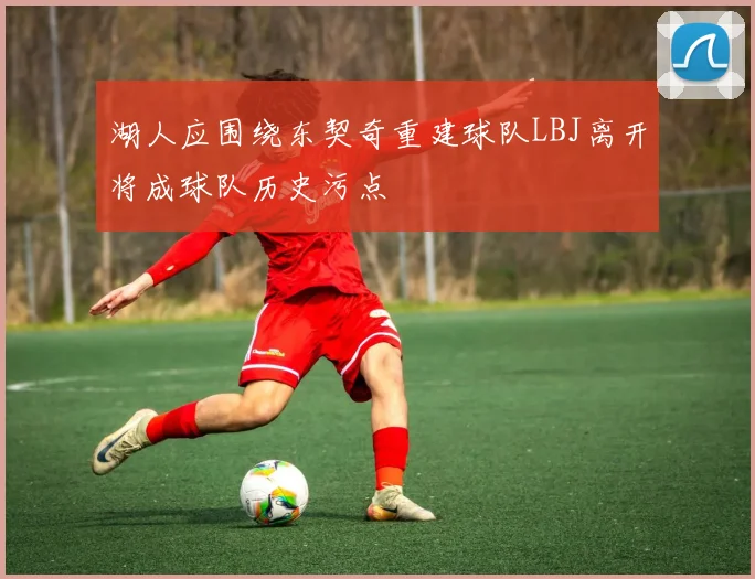 湖人应围绕东契奇重建球队LBJ离开将成球队历史污点