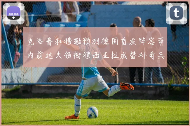克洛普和穆勒预测德国首发阵容萨内翁达夫领衔穆西亚拉成替补奇兵