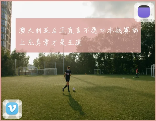 澳大利亚后卫直言不愿口水战赛场上见真章才是王道