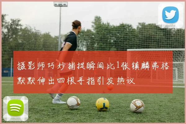 摄影师巧妙捕捉瞬间比1张镇麟弗格默默伸出四根手指引发热议