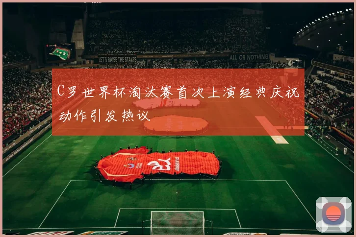 C罗世界杯淘汰赛首次上演经典庆祝动作引发热议
