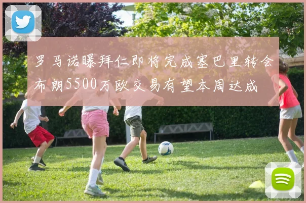 罗马诺曝拜仁即将完成塞巴里转会布朗5500万欧交易有望本周达成