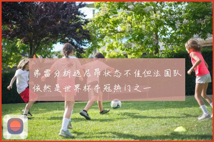 弗雷分析迈尼昂状态不佳但法国队依然是世界杯夺冠热门之一