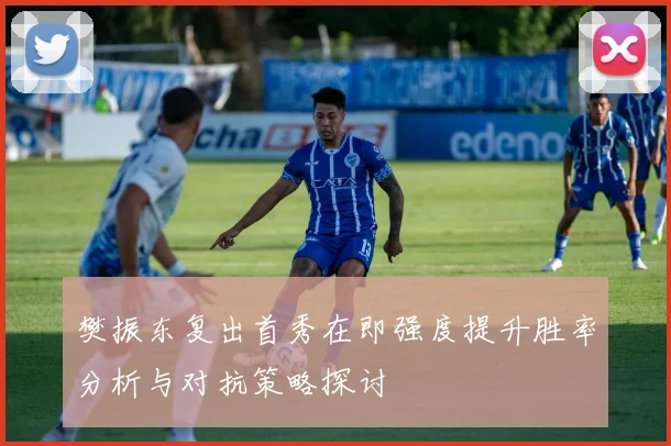 樊振东复出首秀在即强度提升胜率分析与对抗策略探讨