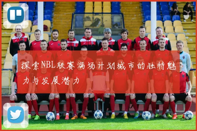 探索NBL联赛满场计划城市的独特魅力与发展潜力