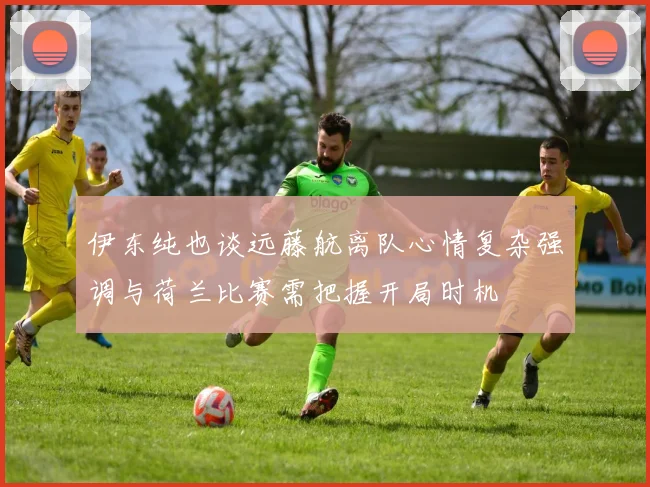 伊东纯也谈远藤航离队心情复杂强调与荷兰比赛需把握开局时机