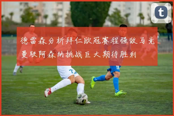 德雷森分析拜仁欧冠赛程强敌马竞曼联阿森纳挑战巨大期待胜利
