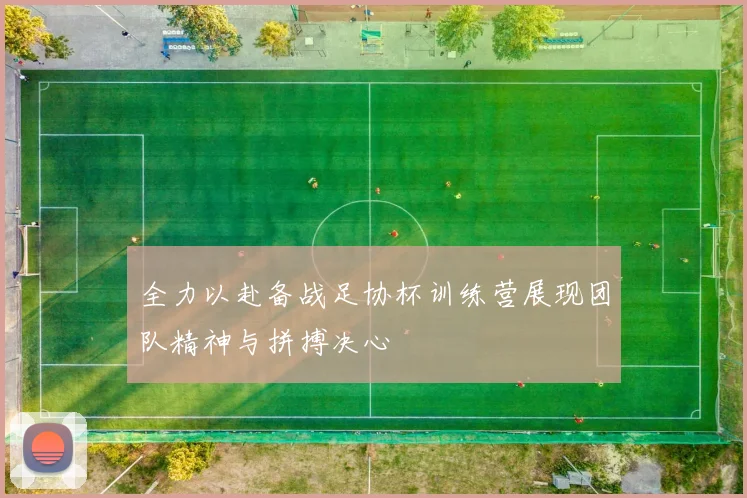 全力以赴备战足协杯训练营展现团队精神与拼搏决心