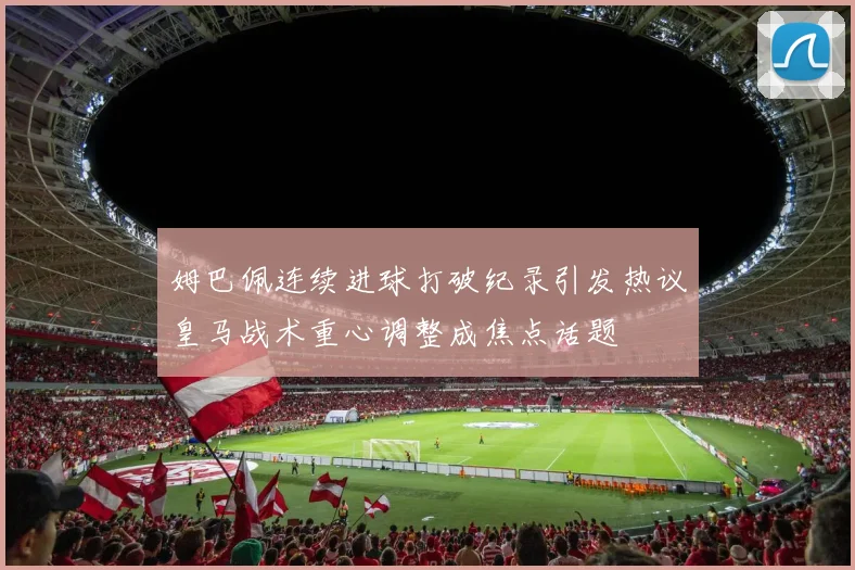 姆巴佩连续进球打破纪录引发热议皇马战术重心调整成焦点话题