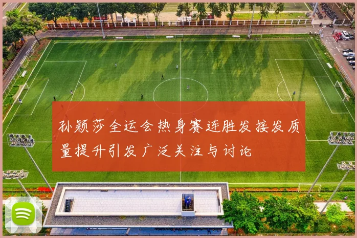 孙颖莎全运会热身赛连胜发接发质量提升引发广泛关注与讨论