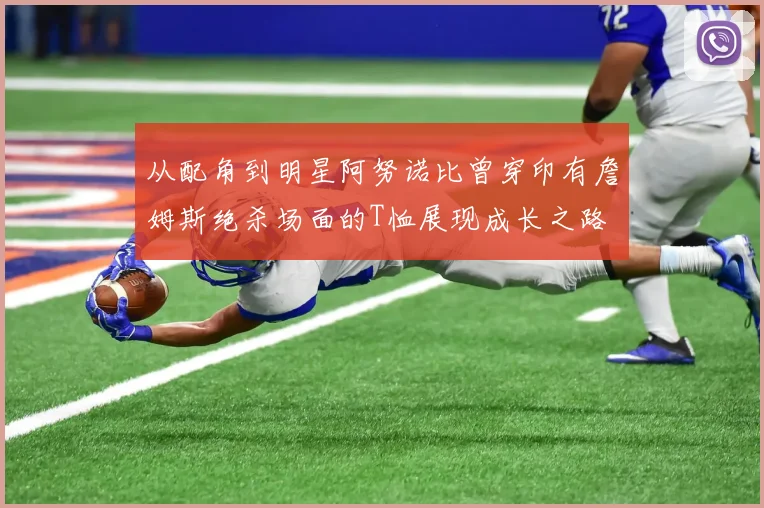 从配角到明星阿努诺比曾穿印有詹姆斯绝杀场面的T恤展现成长之路