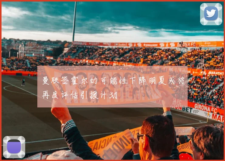 曼联签霍尔的可能性下降明夏或将再度评估引援计划