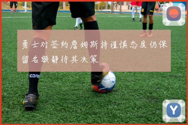 勇士对签约詹姆斯持谨慎态度仍保留名额静待其决策